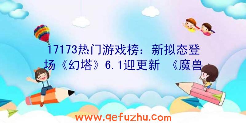 17173热门游戏榜：新拟态登场《幻塔》6.1迎更新